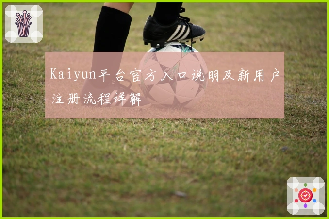 Kaiyun平台官方入口说明及新用户注册流程详解