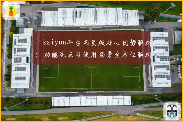 「kaiyun平台网页版核心优势解析：功能亮点与使用场景全方位解析」