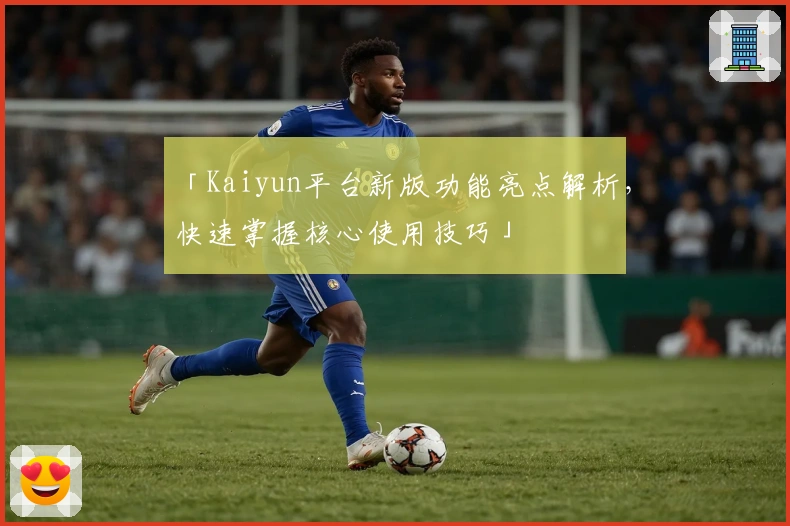 「Kaiyun平台新版功能亮点解析，快速掌握核心使用技巧」
