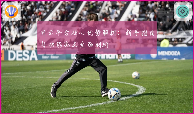 开云平台核心优势解析：新手指南与功能亮点全面剖析