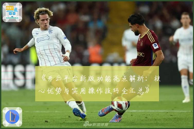 《开云平台新版功能亮点解析：核心优势与实用操作技巧全汇总》