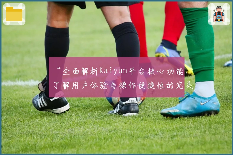 “全面解析Kaiyun平台核心功能，了解用户体验与操作便捷性的完美结合”