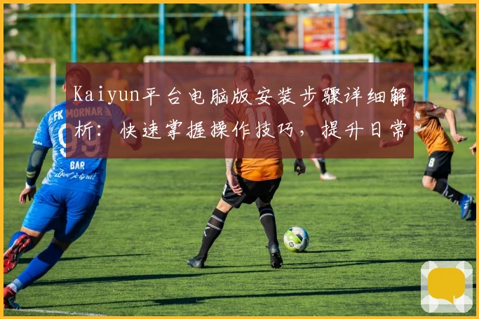 Kaiyun平台电脑版安装步骤详细解析：快速掌握操作技巧，提升日常使用效率