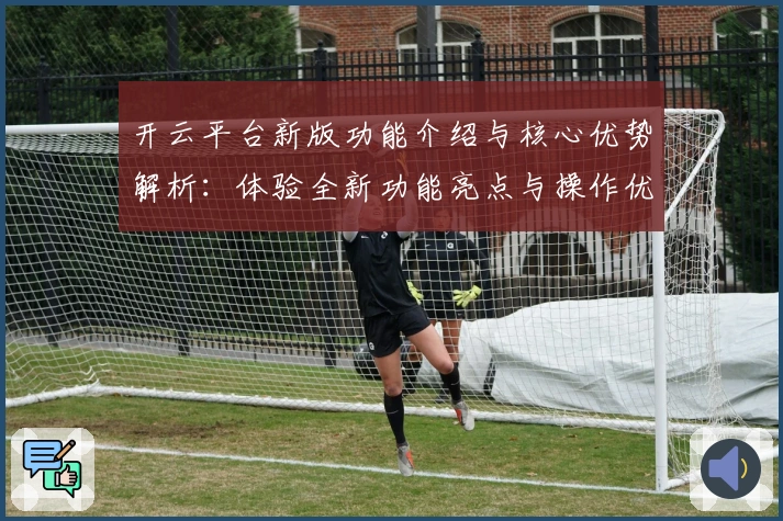 开云平台新版功能介绍与核心优势解析：体验全新功能亮点与操作优化升级
