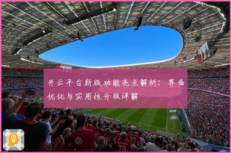 开云平台新版功能亮点解析：界面优化与实用性升级详解
