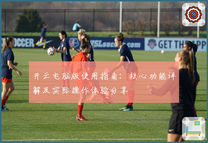 开云电脑版使用指南：核心功能详解及实际操作体验分享