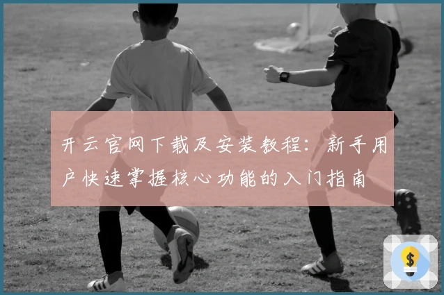 开云官网下载及安装教程：新手用户快速掌握核心功能的入门指南
