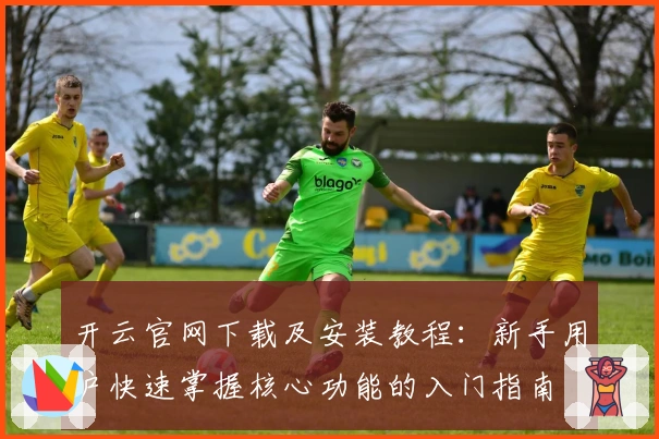 开云官网下载及安装教程：新手用户快速掌握核心功能的入门指南