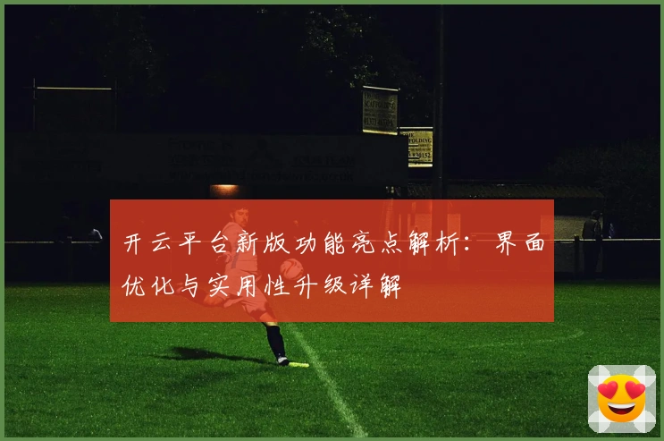 开云平台新版功能亮点解析：界面优化与实用性升级详解