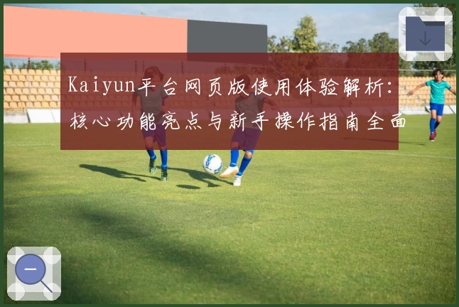 Kaiyun平台网页版使用体验解析：核心功能亮点与新手操作指南全面分享