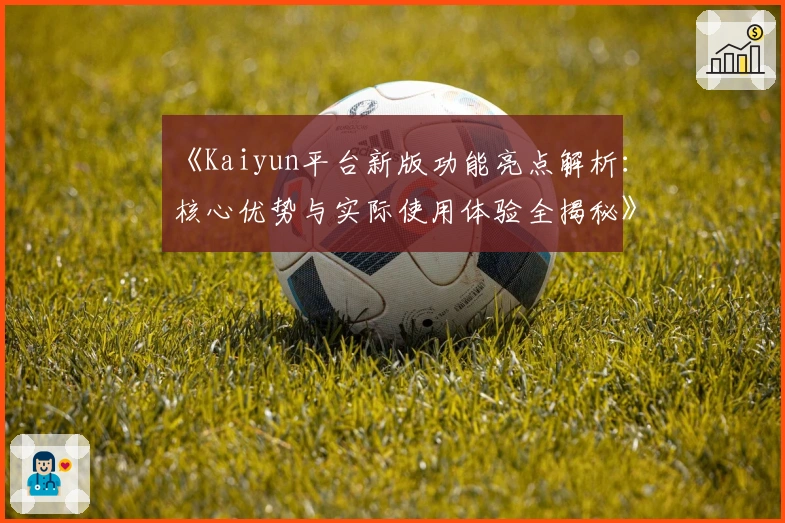 《Kaiyun平台新版功能亮点解析：核心优势与实际使用体验全揭秘》