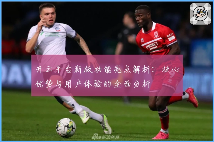 开云平台新版功能亮点解析：核心优势与用户体验的全面分析