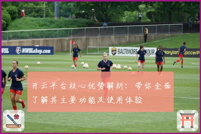 开云平台核心优势解析：带你全面了解其主要功能及使用体验