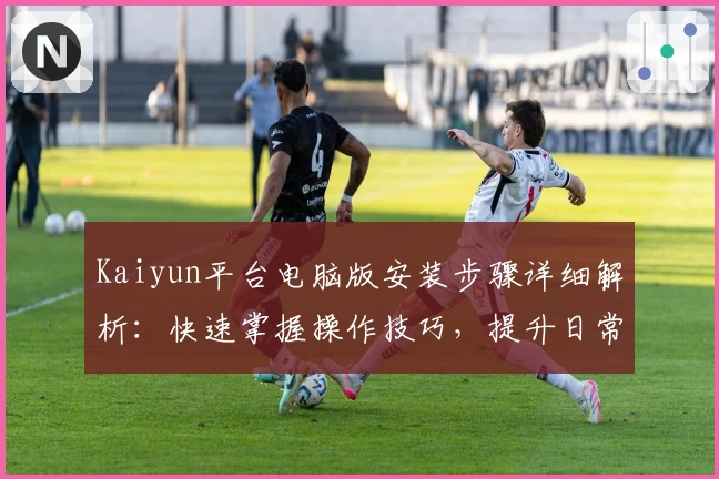 Kaiyun平台电脑版安装步骤详细解析：快速掌握操作技巧，提升日常使用效率
