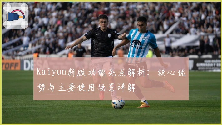 Kaiyun新版功能亮点解析：核心优势与主要使用场景详解
