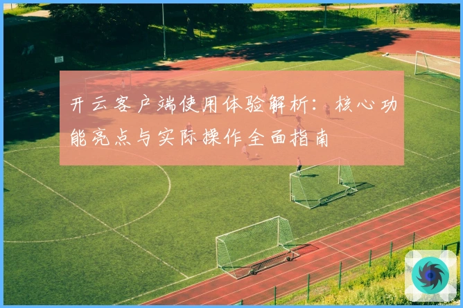 开云客户端使用体验解析：核心功能亮点与实际操作全面指南