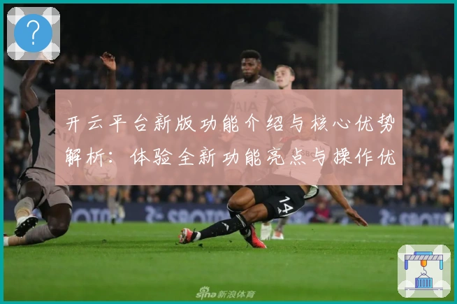 开云平台新版功能介绍与核心优势解析：体验全新功能亮点与操作优化升级