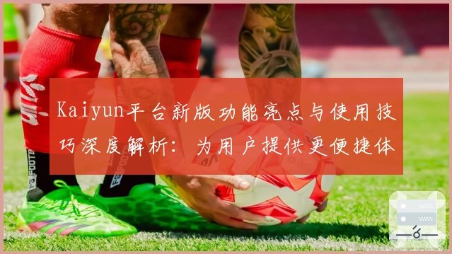 Kaiyun平台新版功能亮点与使用技巧深度解析：为用户提供更便捷体验