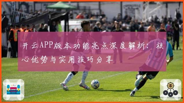 开云APP版本功能亮点深度解析：核心优势与实用技巧分享
